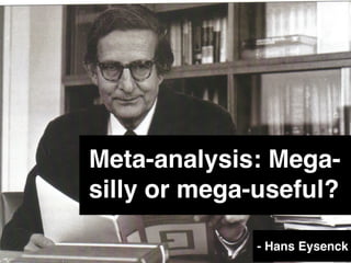 Meta-analysis: Mega-
silly or mega-useful?
- Hans Eysenck
 