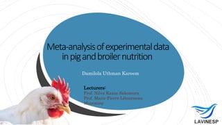 Meta-analysisofexperimentaldata
inpigandbroilernutrition
Damilola Uthman Kareem
Lecturers:
Prof. Nilva Kazue Sakomura
Prof. Marie-Pierre Létourneau
Montminy
 