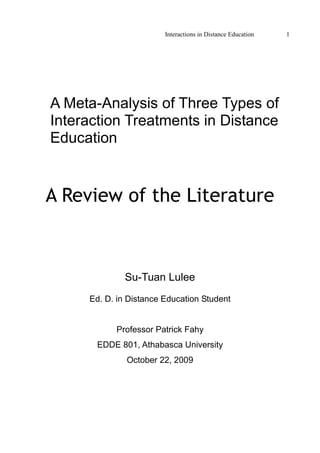 Interactions in Distance Education 1
A Meta-Analysis of Three Types of
Interaction Treatments in Distance
Education
A Review of the Literature
Su-Tuan Lulee
Ed. D. in Distance Education Student
Professor Patrick Fahy
EDDE 801, Athabasca University
October 22, 2009
 