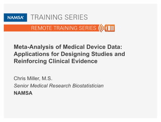 Meta-Analysis of Medical Device Data: 
Applications for Designing Studies and 
Reinforcing Clinical Evidence 
Chris Miller, M.S. 
Senior Medical Research Biostatistician 
NAMSA 
 
