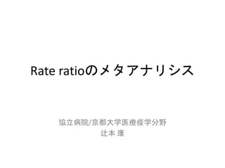 Rate ratioのメタアナリシス
協立病院/京都大学医療疫学分野
辻本 康
 
