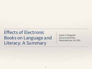 Eﬀects of Electronic
Books on Language and
Literacy: A Summary
Sarah H. Wargaski
Aurora University
Presented June 24, 2014
1
 