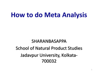 How to do Meta Analysis
SHARANBASAPPA
School of Natural Product Studies
Jadavpur University, Kolkata-
700032
1
 