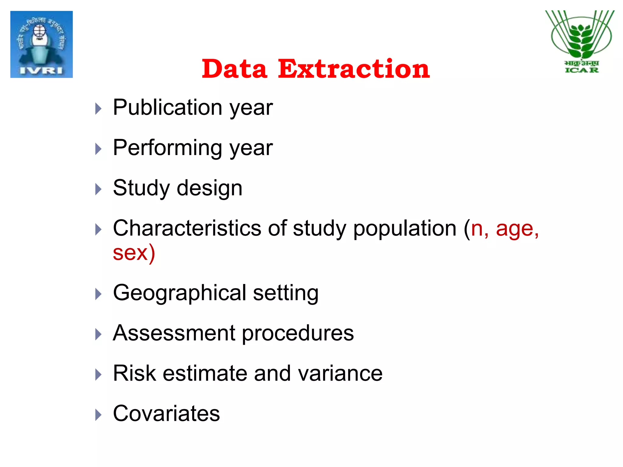 Data Extraction
 Publication year
 Performing year
 Study design
 Characteristics of study population (n, age,
sex)
 Geographical setting
 Assessment procedures
 Risk estimate and variance
 Covariates
 