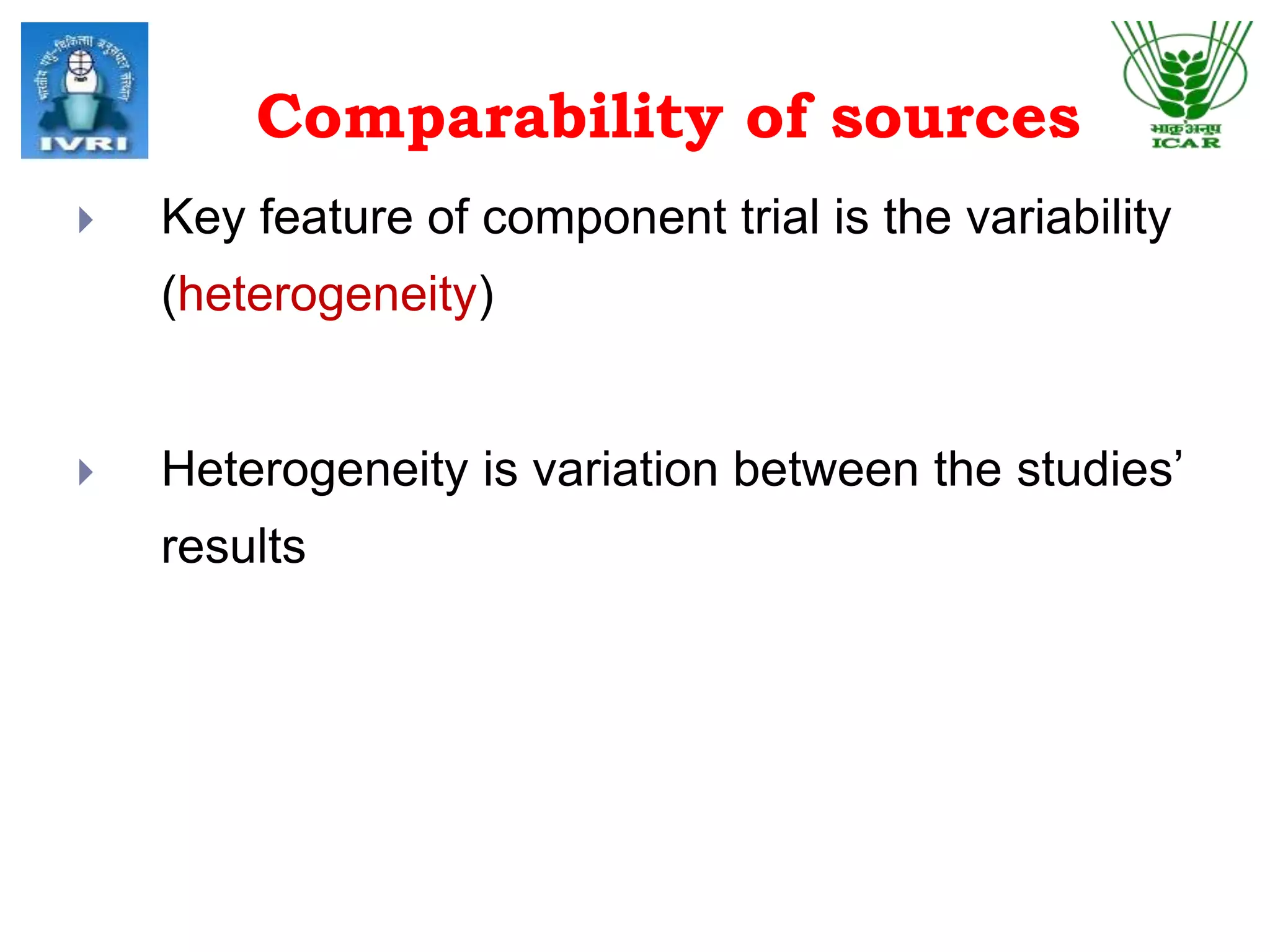 Comparability of sources
 Key feature of component trial is the variability
(heterogeneity)
 Heterogeneity is variation between the studies’
results
 