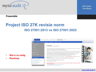 Project ISO 27K revisie norm
ISO 27001:2013 vs ISO 27001:2022
www.meta-audit.nl
Presentatie
• Wat is nu nodig
• Roadmap
 