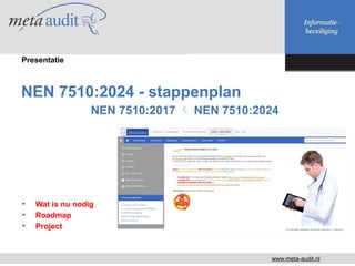 NEN 7510:2024 - stappenplan
NEN 7510:2017  NEN 7510:2024
www.meta-audit.nl
Presentatie
• Wat is nu nodig
• Roadmap
• Proj...