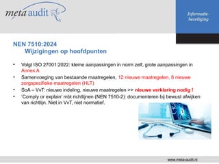 • Volgt ISO 27001:2022: kleine aanpassingen in norm zelf, grote aanpassingen in
Annex A
• Samenvoeging van bestaande maatr...