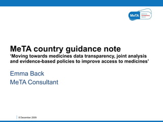 Emma Back MeTA Consultant MeTA country guidance note ‘Moving  towards medicines data transparency, joint analysis and evidence-based policies to improve access to medicines’ 8 December 2009 