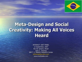 Meta-Design and Social Creativity: Making All Voices Heard INTERACT 2007 PANEL 12 September, 2007 Rio De Janeiro, Brasil John C. Thomas IBM T. J. Watson Research Center [email_address] www.truthtable.com 