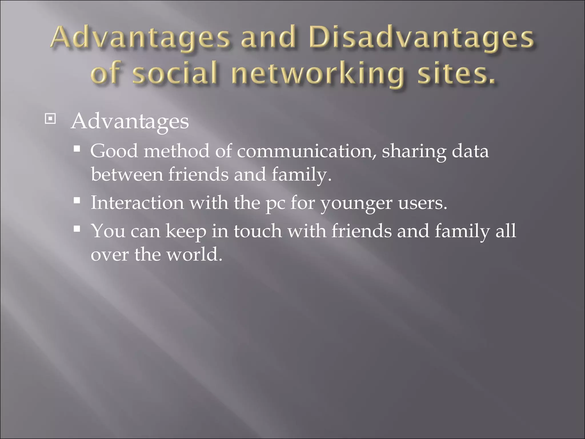 Advantages Good method of communication, sharing data between friends and family. Interaction with the pc for younger users. You can keep in touch with friends and family all over the world. 