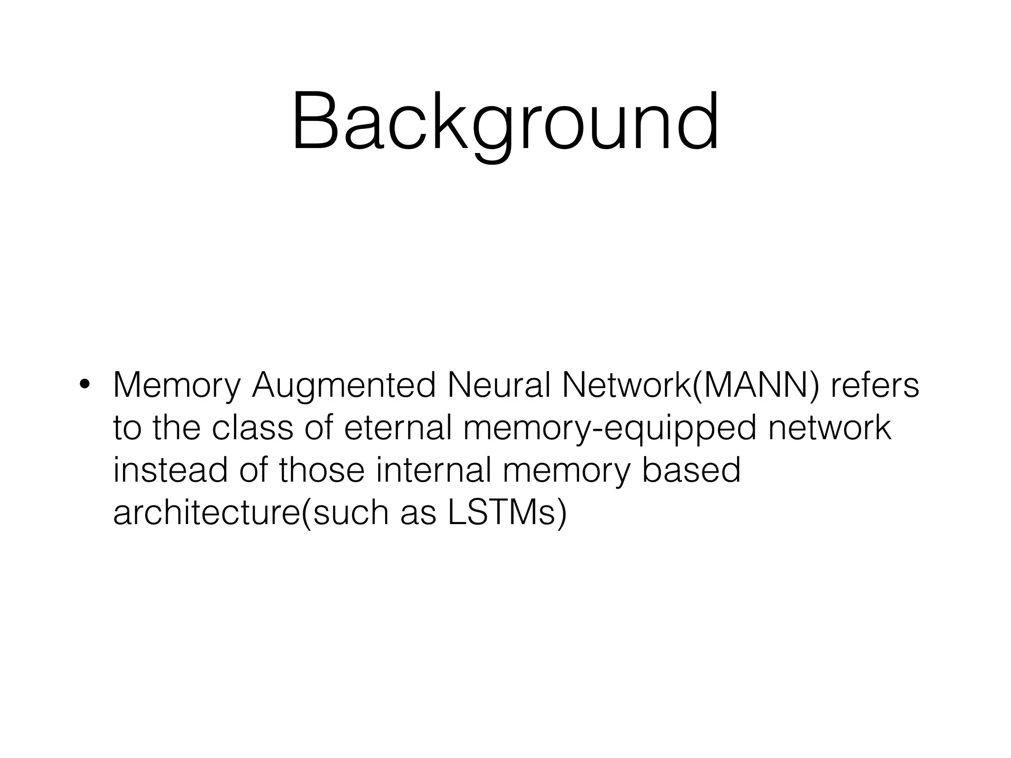 Background
• Memory Augmented Neural Network(MANN) refers
to the class of eternal memory-equipped network
instead of those internal memory based
architecture(such as LSTMs)
 
