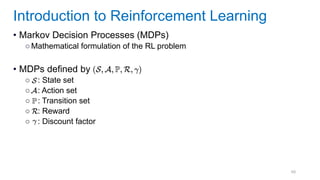 68
• Markov Decision Processes (MDPs)
○Mathematical formulation of the RL problem
• MDPs defined by
○ : State set
○ : Action set
○ : Transition set
○ : Reward
○ : Discount factor
Introduction to Reinforcement Learning
 