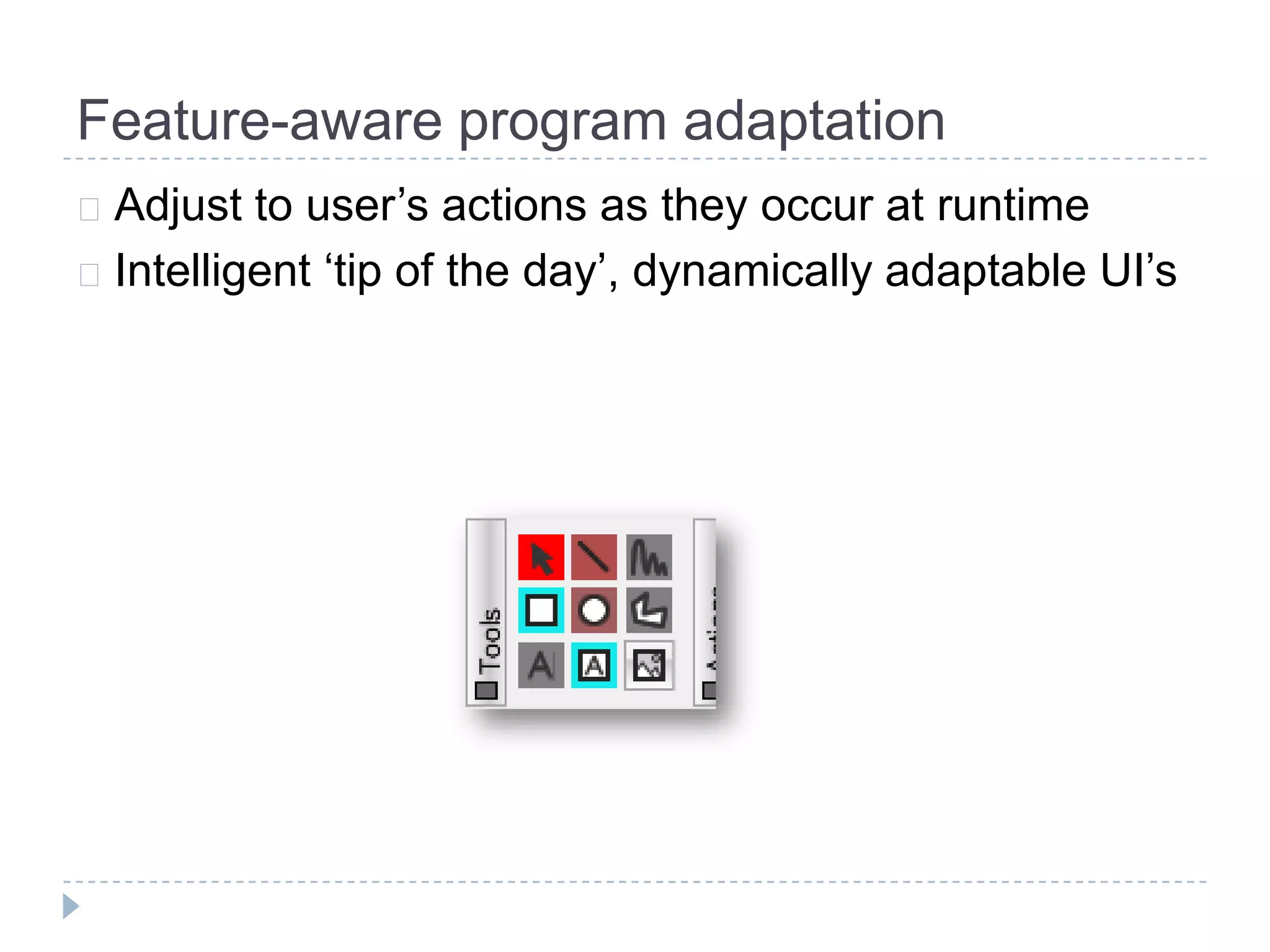 Feature-aware program adaptation
 Adjust  to user’s actions as they occur at runtime
 Intelligent ‘tip of the day’, dynamically adaptable UI’s
 