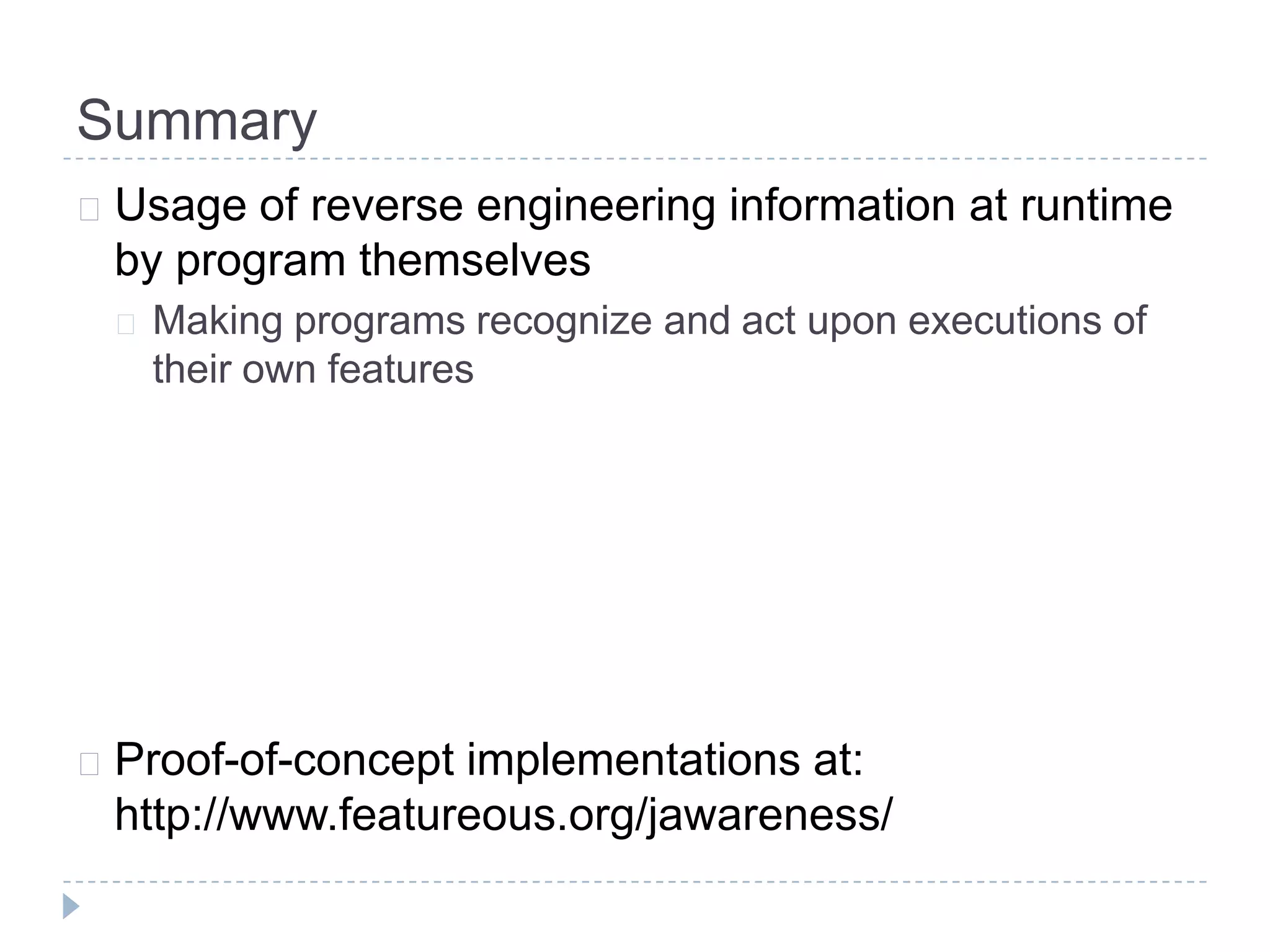 Summary
 Usage of reverse engineering information at runtime
 by program themselves
  Making  programs recognize and act upon executions of
   their own features




 Proof-of-conceptimplementations at:
 http://www.featureous.org/jawareness/
 