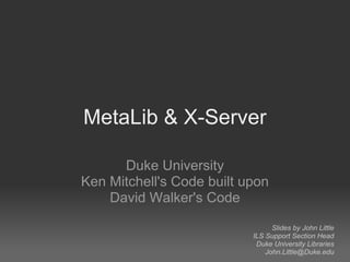 MetaLib & X-Server

      Duke University
Ken Mitchell's Code built upon
    David Walker's Code

                                 Slides by John Little
                           ILS Support Section Head
                            Duke University Libraries
                               John.Little@Duke.edu