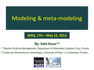 Modeling & meta-modeling

                            SERG, LTH – May 15, 2012

                                  By: Saïd Assar1,2
(1) Telecom   Ecole de Management, Department of Information Systems, Evry, France
(2) Centre   de Recherche en Informatique, University of Paris 1 La Sorbonne, France
 