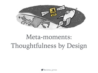 !
Meta-moments:
Thoughtfulness by Design
@andrew_grimes
 
