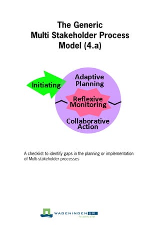 The Generic
   Multi Stakeholder Process
           Model (4.a)




A checklist to identify gaps in the planning or implementation
of Multi stakeholder processes
 