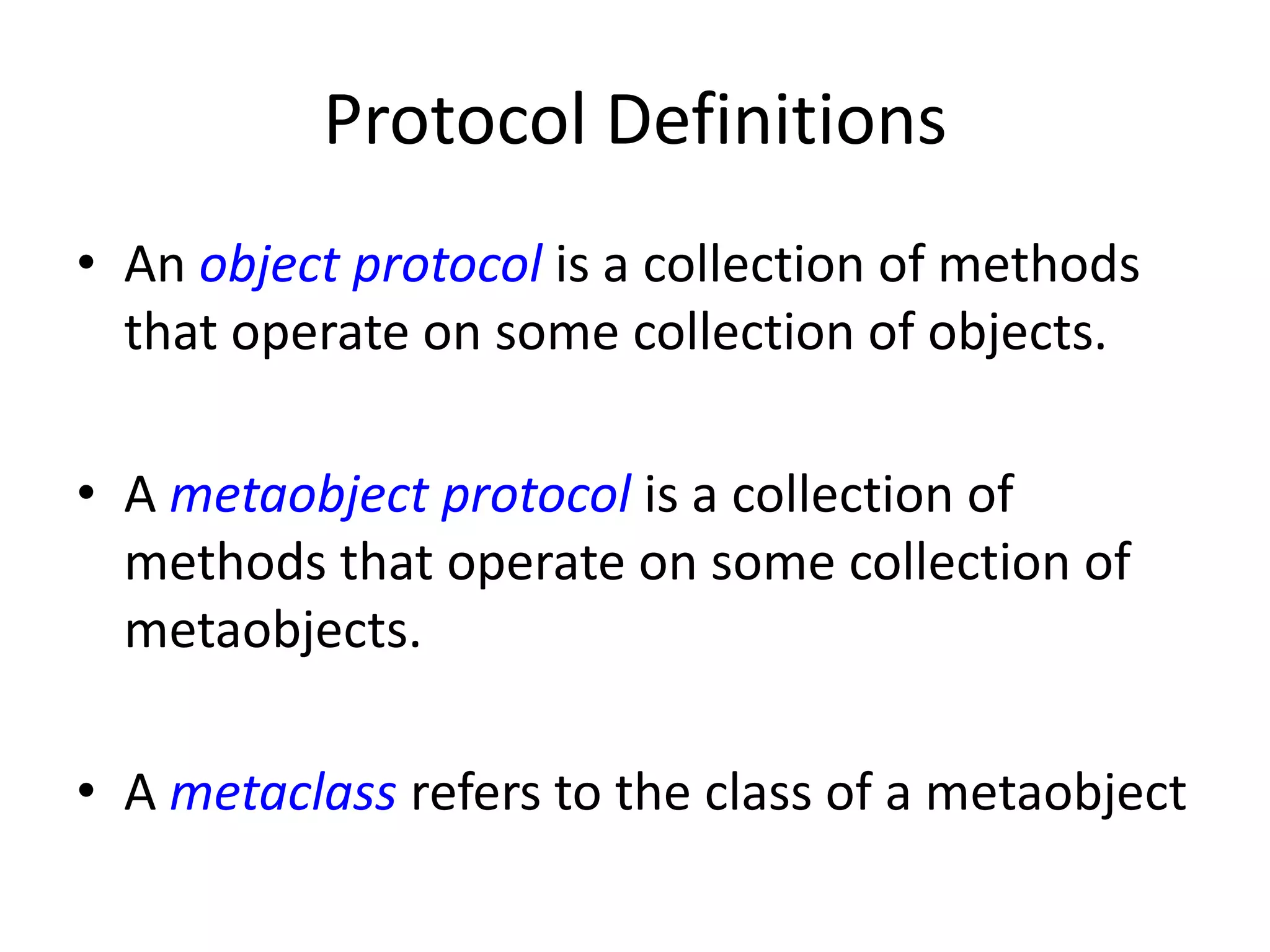 Protocol Definitions
• An object protocol is a collection of methods
that operate on some collection of objects.
• A metaobject protocol is a collection of
methods that operate on some collection of
metaobjects.
• A metaclass refers to the class of a metaobject
 