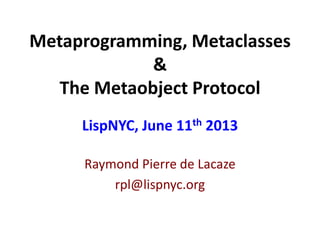 Metaprogramming, Metaclasses
&
The Metaobject Protocol
Raymond Pierre de Lacaze
rpl@lispnyc.org
LispNYC, June 11th 2013
 
