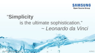 Samsung Open Source Group 25 #LFALS
“Simplicity
is the ultimate sophistication.”
~ Leonardo da Vinci
 