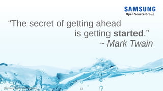 Samsung Open Source Group 13
“The secret of getting ahead
is getting started.”
~ Mark Twain
 