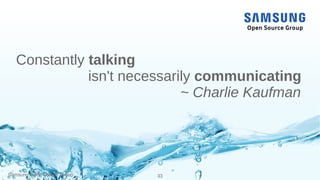 Samsung Open Source Group 33
Constantly talking
isn't necessarily communicating
~ Charlie Kaufman
 