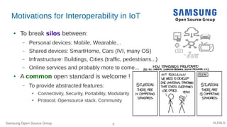 Samsung Open Source Group 5 #LFALS
Motivations for Interoperability in IoT
● To break silos between:
– Personal devices: M...