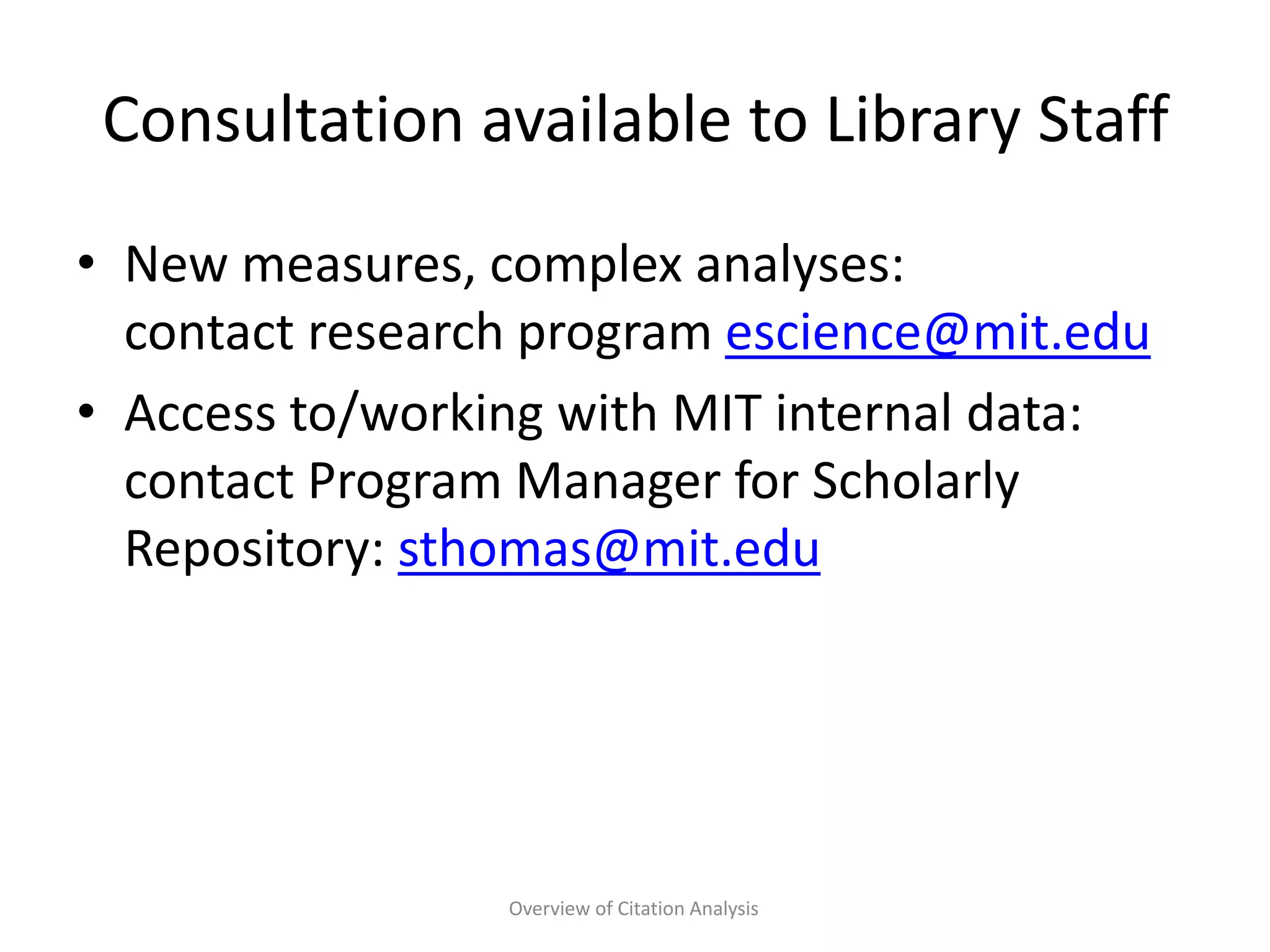 Consultation available to Library Staff
• New measures, complex analyses:
contact research program escience@mit.edu
• Access to/working with MIT internal data:
contact Program Manager for Scholarly
Repository: sthomas@mit.edu
Overview of Citation Analysis
 