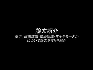 論文紹介 
以下，画像認識・動画認識・マルチモーダル 
について論文サマリを紹介 
 