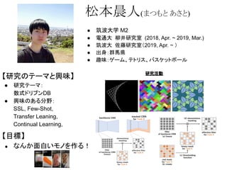● 筑波大学 M2
● 電通大 柳井研究室 (2018, Apr. ~ 2019, Mar.)
● 筑波大 佐藤研究室（2019, Apr. ~ ）
● 出身：群馬県
● 趣味：ゲーム、テトリス、バスケットボール
松本晨人(まつもと あさと)
【研究のテーマと興味】
● 研究テーマ：
数式ドリブンDB
● 興味のある分野：
SSL, Few-Shot,
Transfer Leaning,
Continual Learning,
【目標】
● なんか面白いモノを作る！
　
研究活動
 
