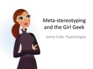 Meta-stereotyping
and the Girl Geek
 Jenny Cole, Psychologist
 