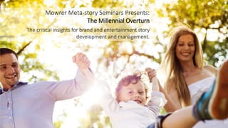 Mowrer Meta-story Seminars Presents:
The Millennial Overturn
The critical insights for brand and entertainment story
development and management.
 