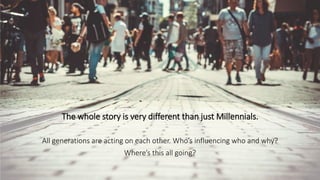 The whole story is very different than just Millennials.
All generations are acting on each other. Who’s influencing who and why?
Where’s this all going?
 