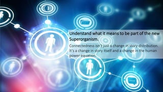 Understand what it means to be part of the new
Superorganism.
Connectedness isn’t just a change in story distribution.
It’s a change in story itself and a change in the human
power equation.
 