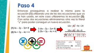 Entonces proseguimos a realizar lo mismo para la
ecuación (1) utilizando una de las dos ecuaciones que ya
se han usado, en este caso utilizaremos la ecuación (2).
Con estas dos ecuaciones eliminaremos otra vez la literal
“y” para poder conseguir un nueva ecuación.
Obtuvimos una nueva
ecuación que
denominaremos (5) siendo
de dos incógnitas.
 