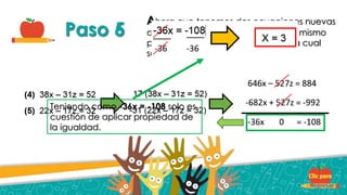 Paso 5
Ahora que tenemos dos ecuaciones nuevas
de solo dos incógnitas, repetimos el mismo
paso de eliminación de una literal la cual
será en este caso “z”:
Paso 6
Teniendo como -36x = -108 solo es
cuestión de aplicar propiedad de
la igualdad.
 