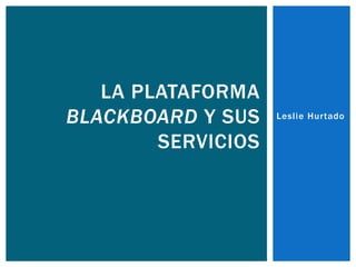 Leslie Hurtado
LA PLATAFORMA
BLACKBOARD Y SUS
SERVICIOS
 