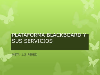 PLATAFORMA BLACKBOARD Y
SUS SERVICIOS
META_1.3_PEREZ
 