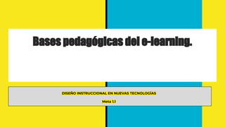 Bases pedagógicas del e-learning.
DISEÑO INSTRUCCIONAL EN NUEVAS TECNOLOGÍAS
Meta 1.1
 