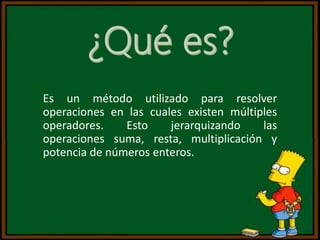 Es un método utilizado para resolver
operaciones en las cuales existen múltiples
operadores. Esto jerarquizando las
operac...