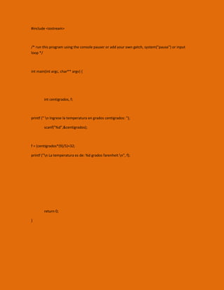 #include <iostream>
/* run this program using the console pauser or add your own getch, system("pause") or input
loop */
int main(int argc, char** argv) {
int centigrados, f;
printf (" n Ingrese la temperatura en grados centigrados: ");
scanf("%d",&centigrados);
f = (centigrados*(9)/5)+32;
printf ("n La temperatura es de: %d grados farenheit n", f);
return 0;
}
 