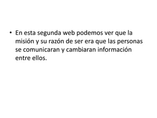 • En esta segunda web podemos ver que la
misión y su razón de ser era que las personas
se comunicaran y cambiaran información
entre ellos.
 