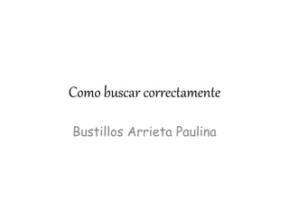 Como buscar correctamente
Bustillos Arrieta Paulina
 