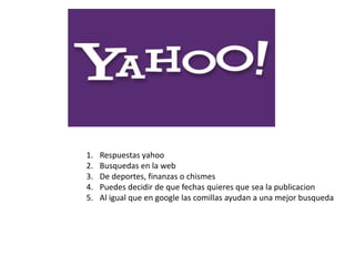1. Respuestas yahoo
2. Busquedas en la web
3. De deportes, finanzas o chismes
4. Puedes decidir de que fechas quieres que sea la publicacion
5. Al igual que en google las comillas ayudan a una mejor busqueda
 