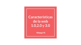 Características
de la web
1.0,2.0 y 3.0
18/sep/15
 