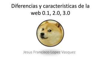 Diferencias y caracteristicas de la
web 0.1, 2.0, 3.0
Jesus Francisco Lopez Vasquez
 