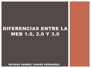DIFERENCIAS ENTRE LA
WEB 1.0, 2.0 Y 3.0
RICARDO GABRIEL CHAVEZ HERNANDEZ
 