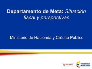 Departamento de Meta: Situación
fiscal y perspectivas
Ministerio de Hacienda y Crédito Público
 
